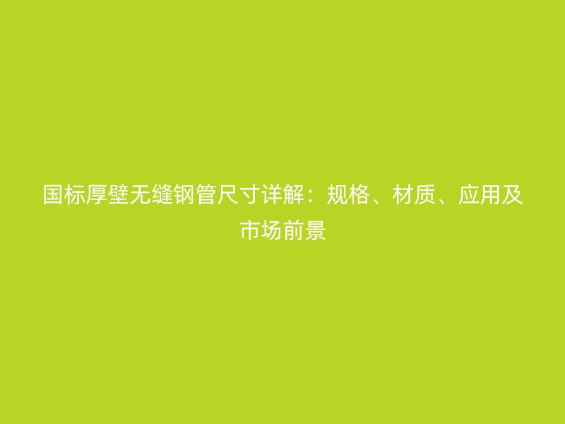 国标厚壁无缝钢管尺寸详解：规格、材质、应用及市场前景