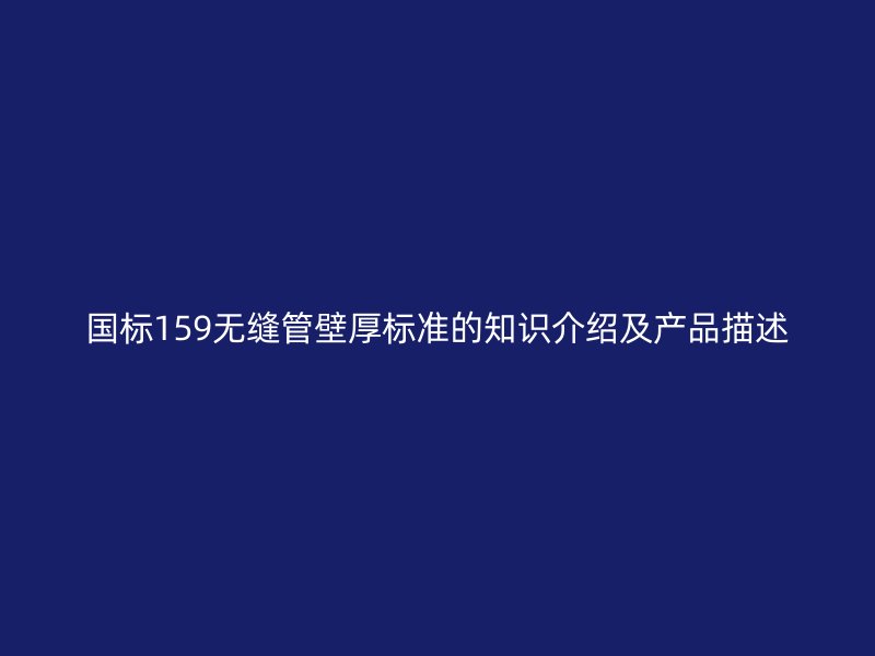 国标159无缝管壁厚标准的知识介绍及产品描述