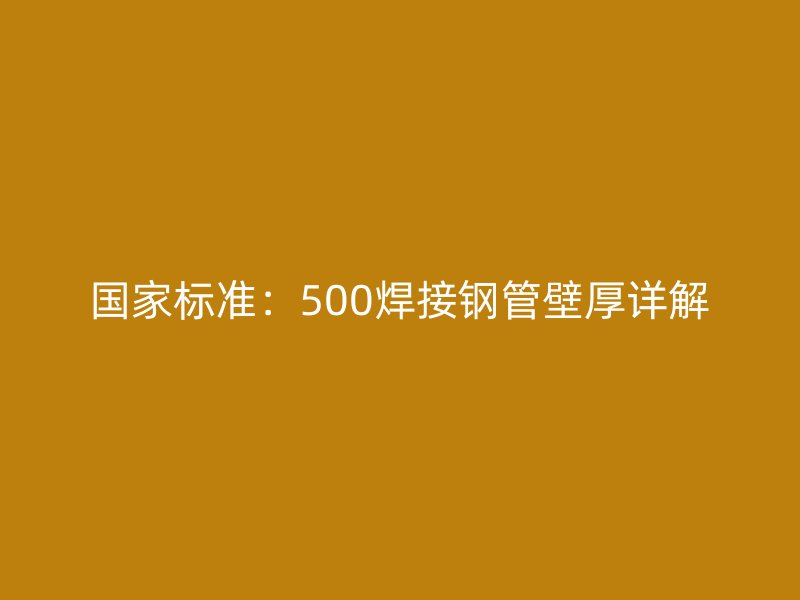 国家标准：500焊接钢管壁厚详解