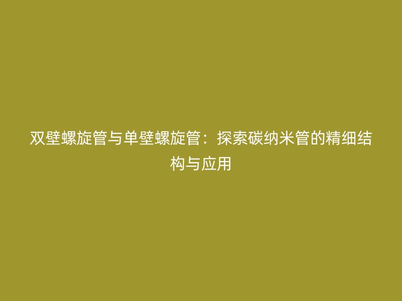 双壁螺旋管与单壁螺旋管：探索碳纳米管的精细结构与应用