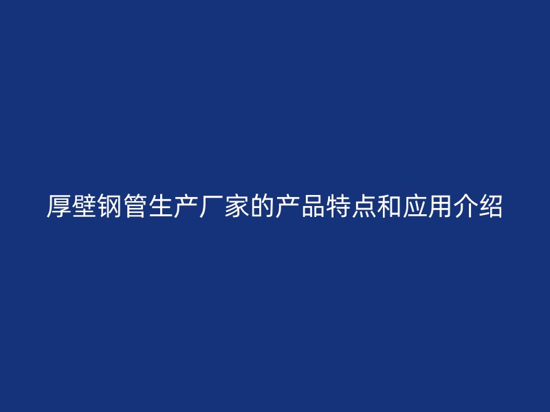 厚壁钢管生产厂家的产品特点和应用介绍