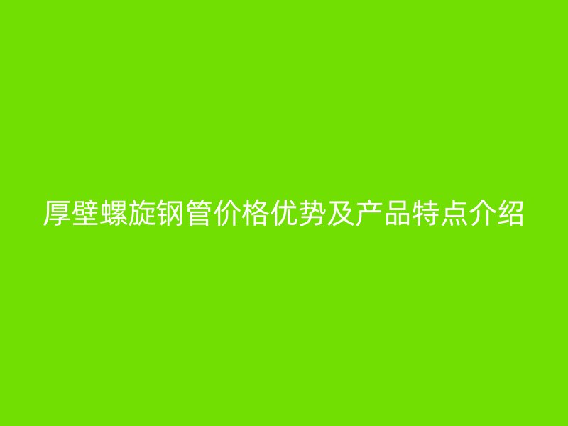 厚壁螺旋钢管价格优势及产品特点介绍