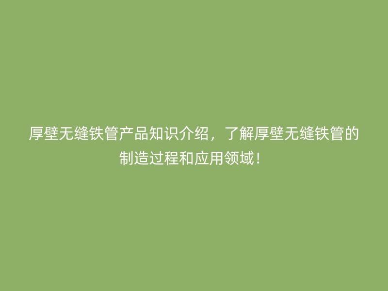 厚壁无缝铁管产品知识介绍，了解厚壁无缝铁管的制造过程和应用领域！