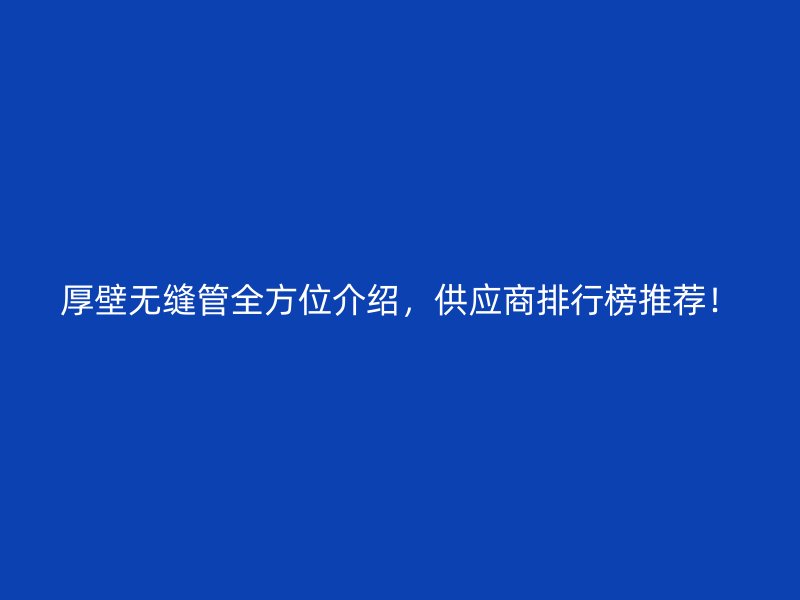 厚壁无缝管全方位介绍，供应商排行榜推荐！