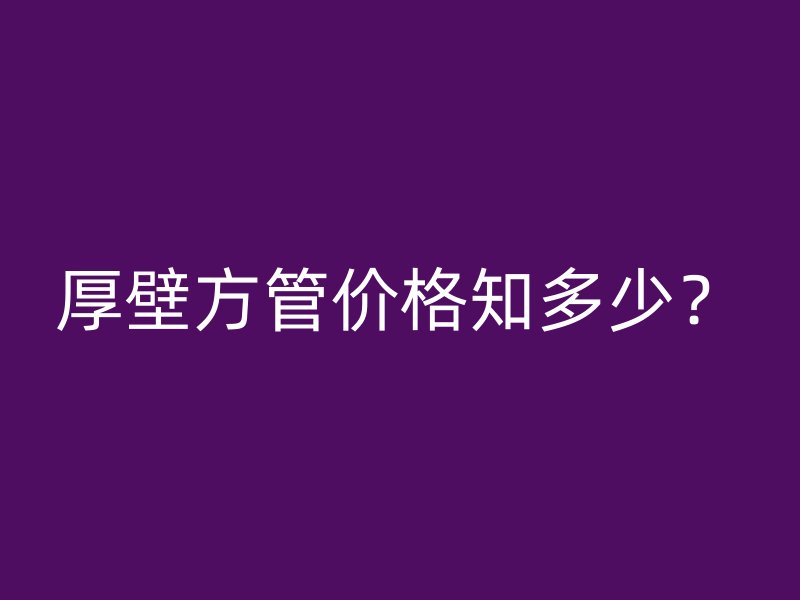 厚壁方管价格知多少？