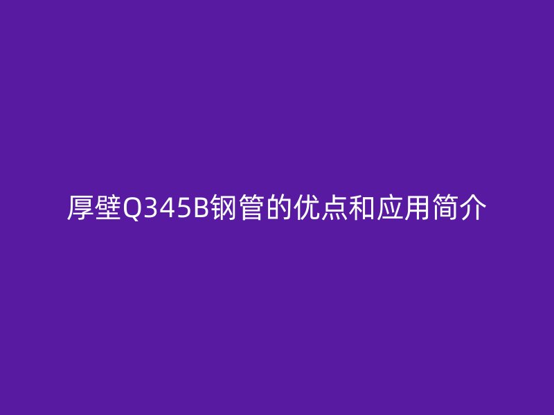 厚壁Q345B钢管的优点和应用简介