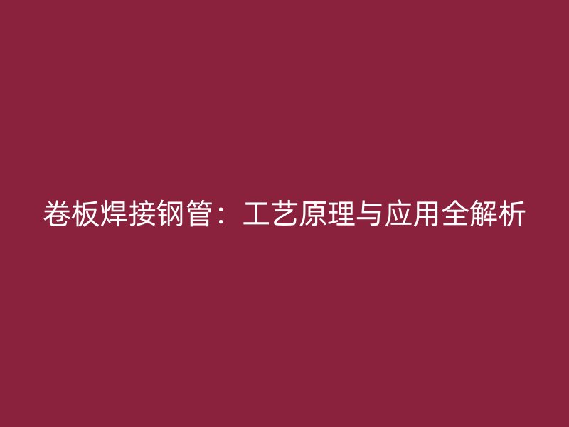 卷板焊接钢管：工艺原理与应用全解析