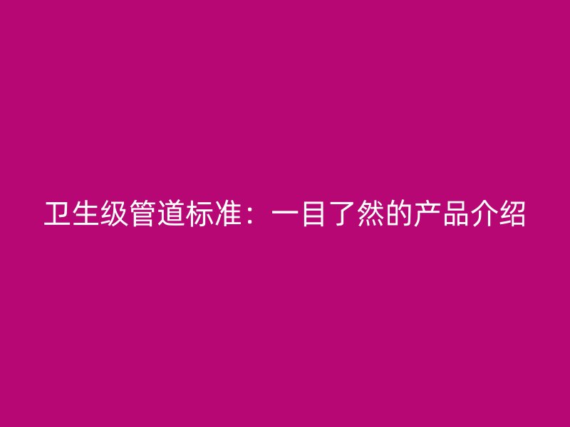 卫生级管道标准：一目了然的产品介绍