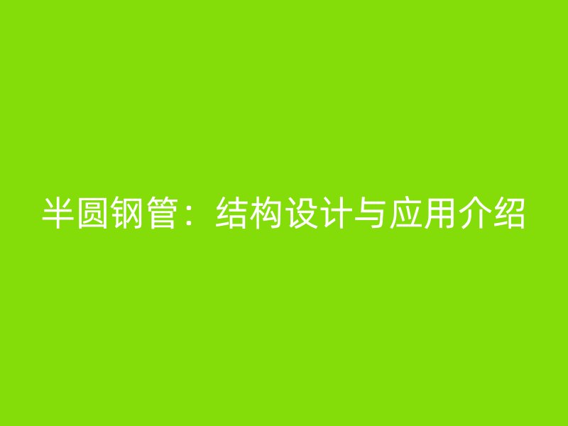 半圆钢管：结构设计与应用介绍