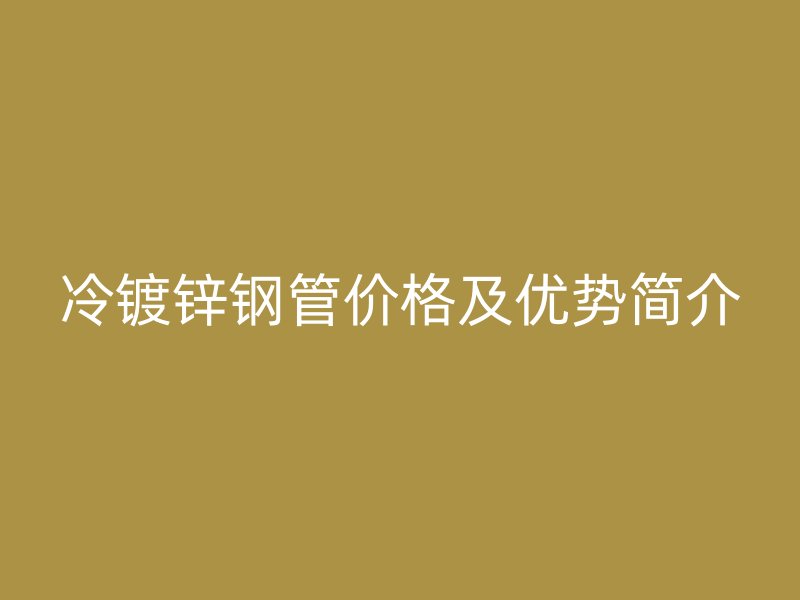 冷镀锌钢管价格及优势简介