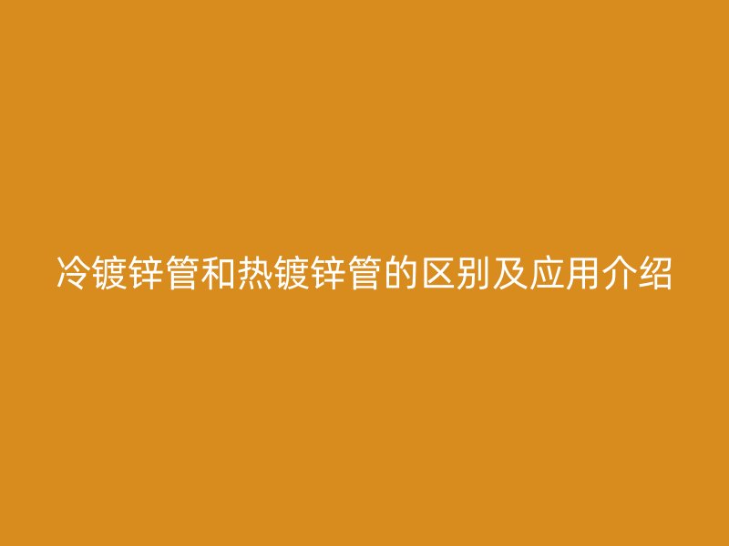 冷镀锌管和热镀锌管的区别及应用介绍