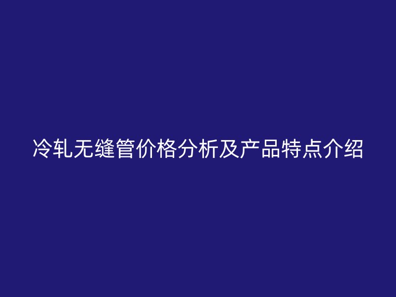 冷轧无缝管价格分析及产品特点介绍