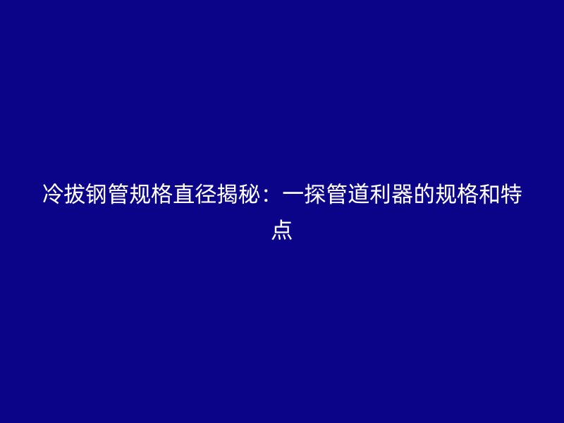 冷拔钢管规格直径揭秘：一探管道利器的规格和特点