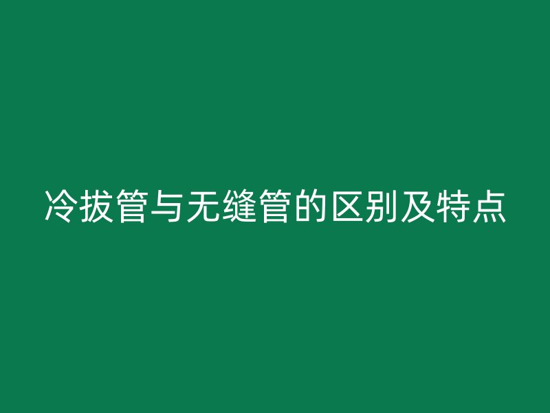 冷拔管与无缝管的区别及特点