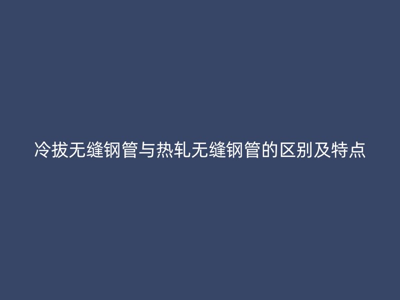 冷拔无缝钢管与热轧无缝钢管的区别及特点
