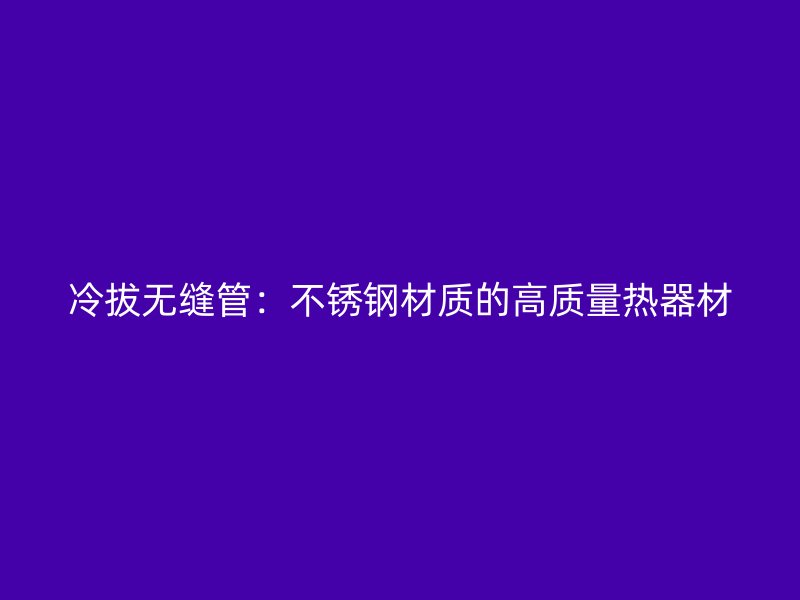 冷拔无缝管：不锈钢材质的高质量热器材