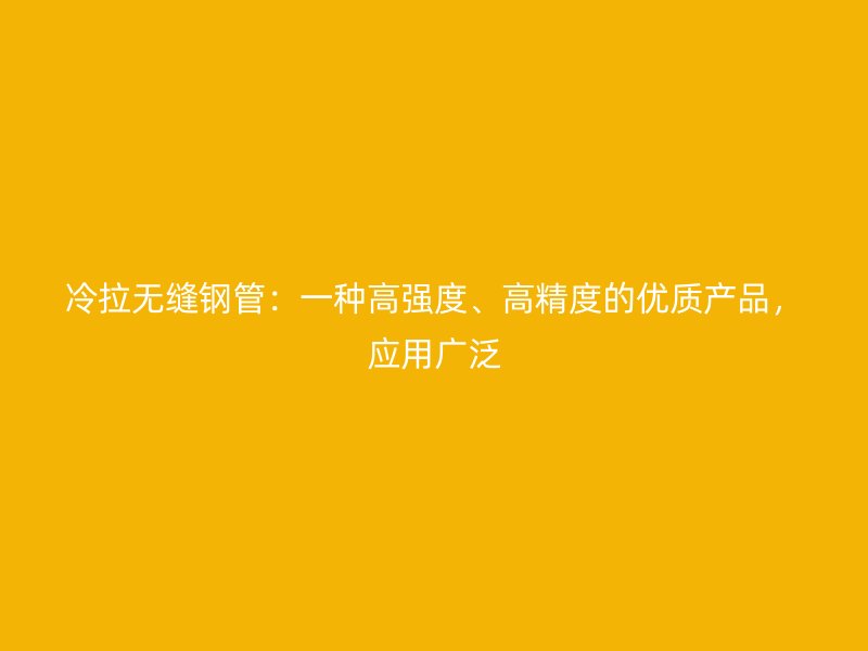 冷拉无缝钢管：一种高强度、高精度的优质产品，应用广泛