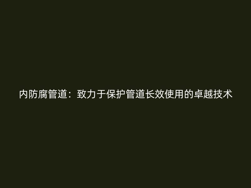 内防腐管道：致力于保护管道长效使用的卓越技术