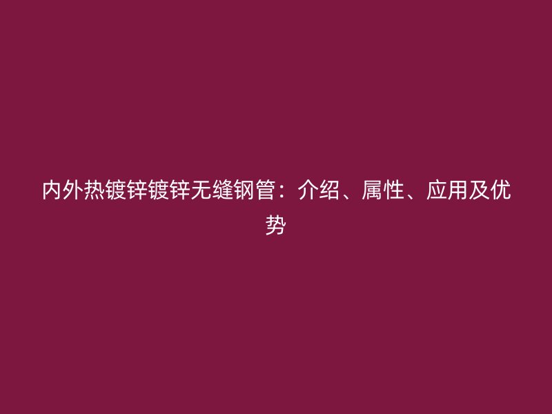 内外热镀锌镀锌无缝钢管：介绍、属性、应用及优势
