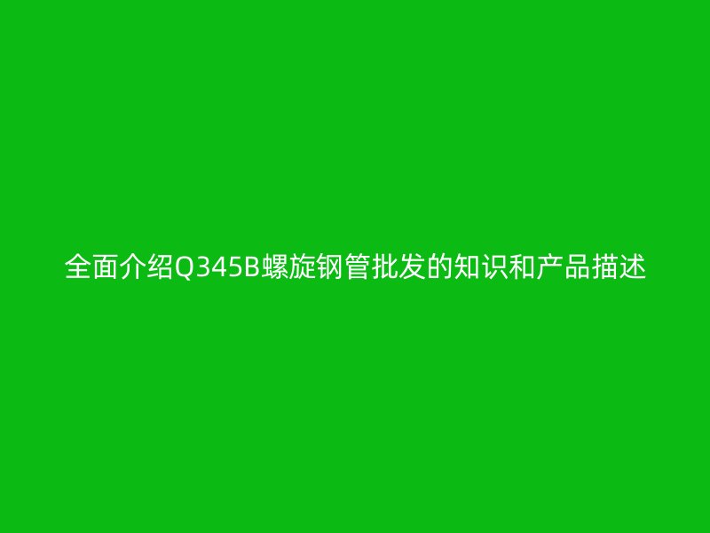 全面介绍Q345B螺旋钢管批发的知识和产品描述