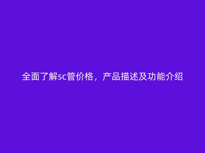 全面了解sc管价格，产品描述及功能介绍