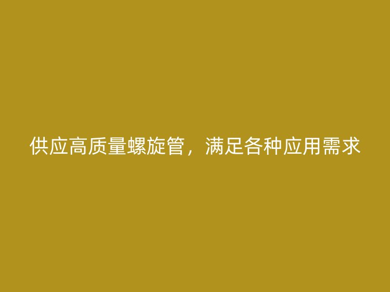 供应高质量螺旋管，满足各种应用需求