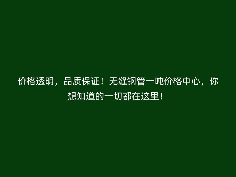 价格透明，品质保证！无缝钢管一吨价格中心，你想知道的一切都在这里！