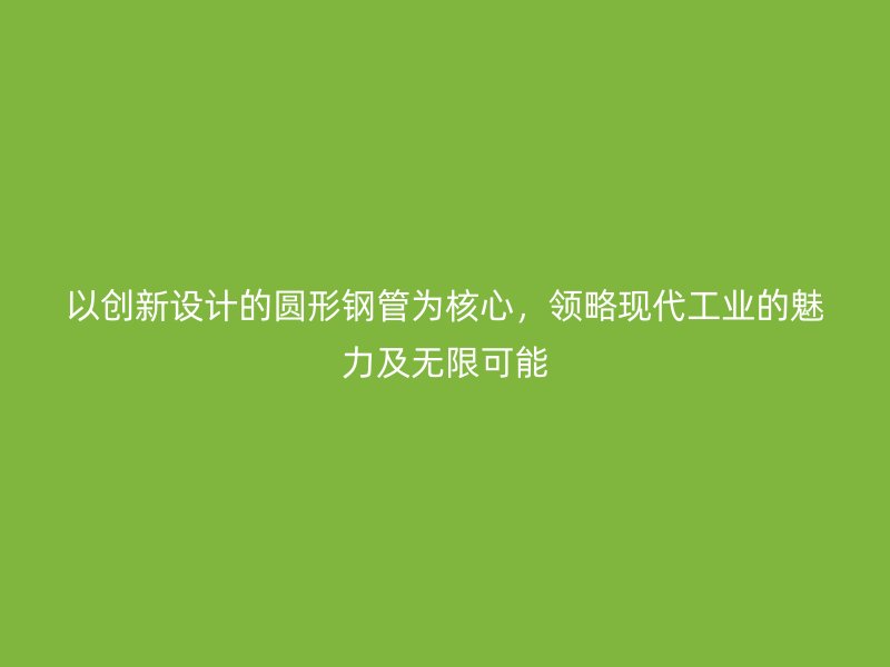 以创新设计的圆形钢管为核心，领略现代工业的魅力及无限可能