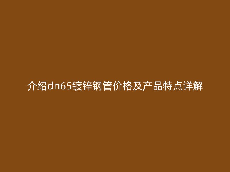 介绍dn65镀锌钢管价格及产品特点详解