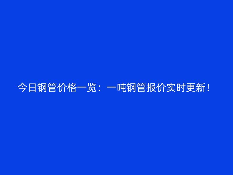 今日钢管价格一览：一吨钢管报价实时更新！