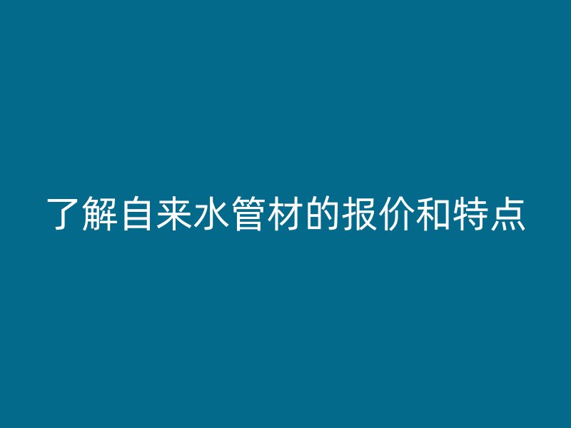 了解自来水管材的报价和特点