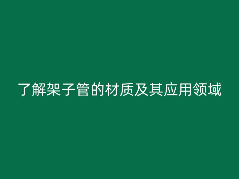 了解架子管的材质及其应用领域