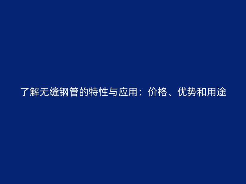 了解无缝钢管的特性与应用：价格、优势和用途
