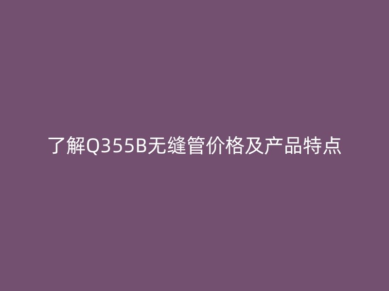 了解Q355B无缝管价格及产品特点