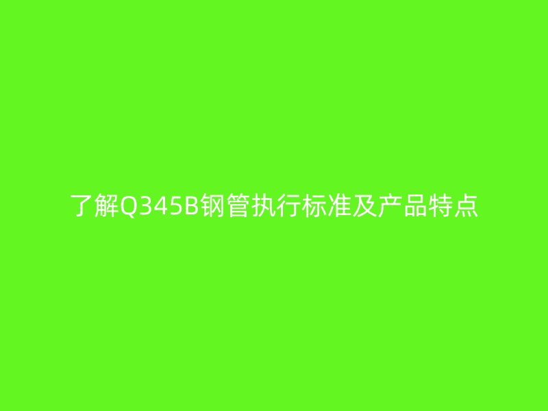 了解Q345B钢管执行标准及产品特点
