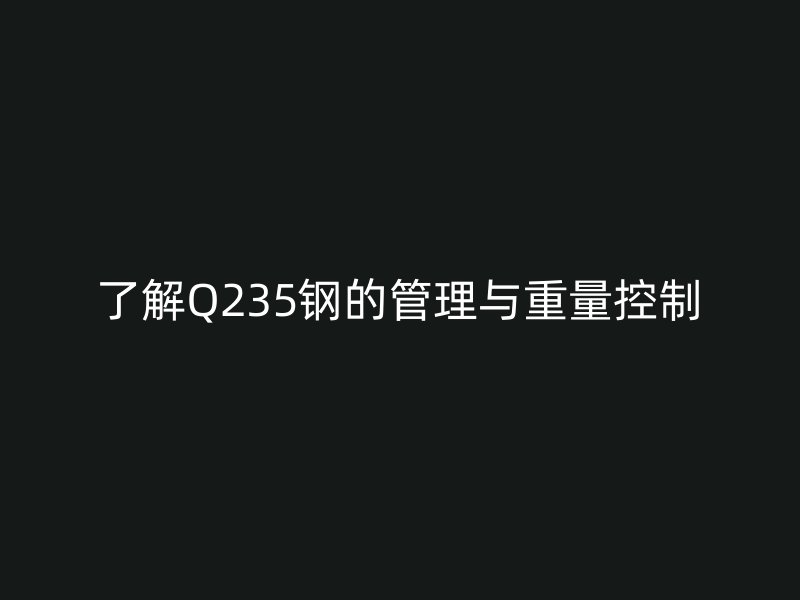 了解Q235钢的管理与重量控制