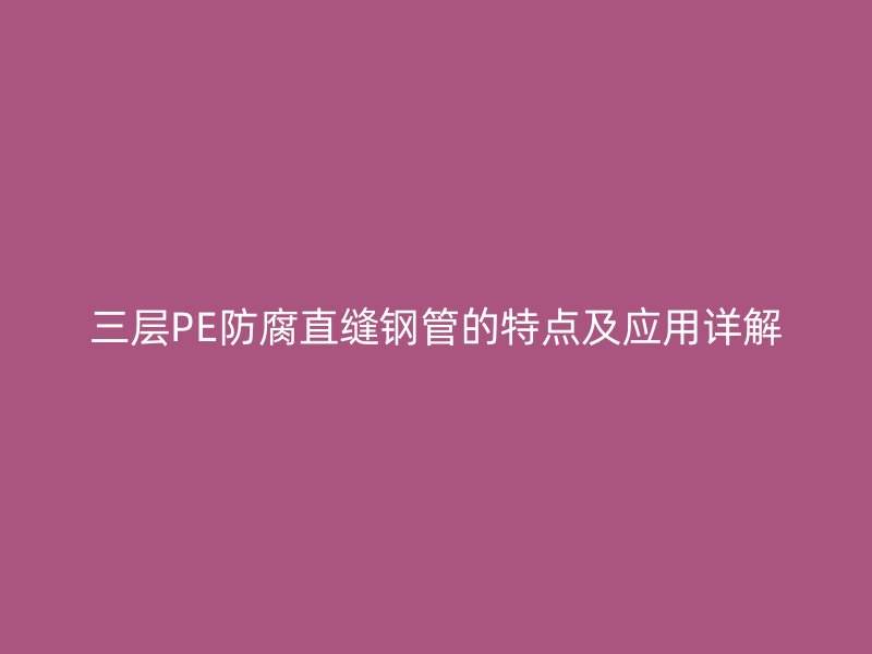 三层PE防腐直缝钢管的特点及应用详解