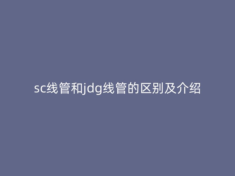 sc线管和jdg线管的区别及介绍
