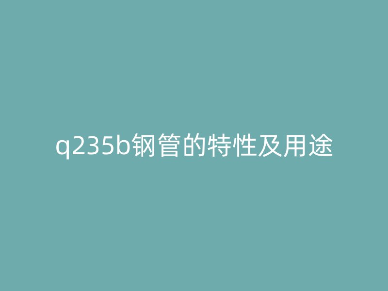 q235b钢管的特性及用途
