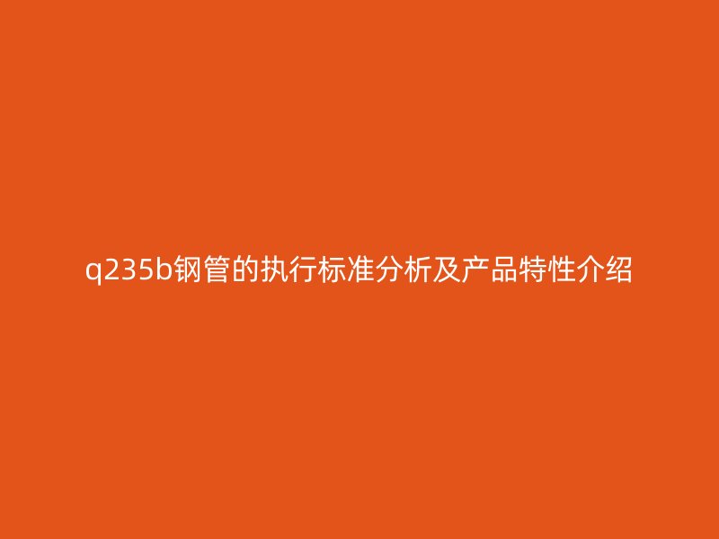 q235b钢管的执行标准分析及产品特性介绍