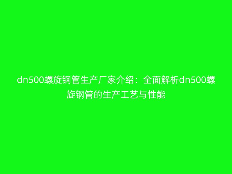 dn500螺旋钢管生产厂家介绍：全面解析dn500螺旋钢管的生产工艺与性能