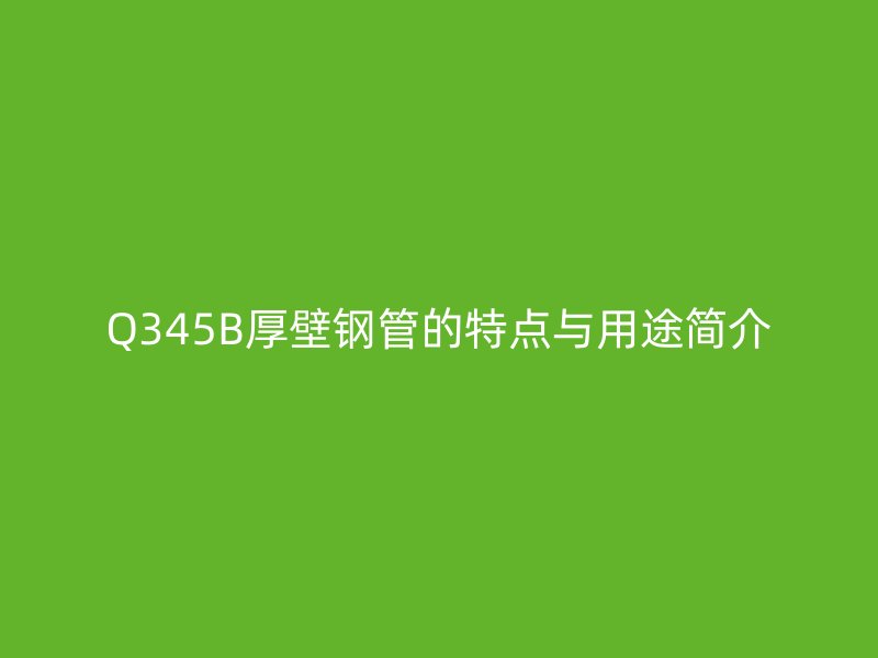Q345B厚壁钢管的特点与用途简介