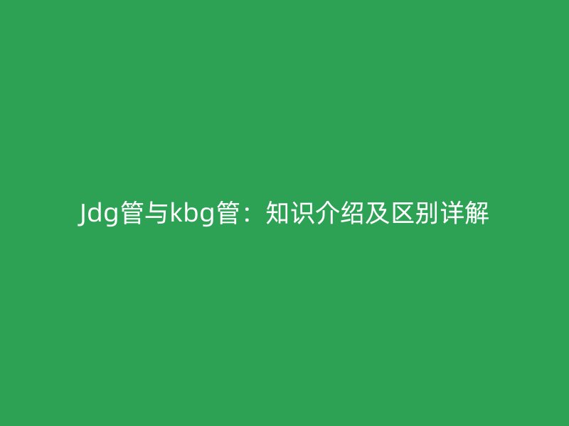 Jdg管与kbg管：知识介绍及区别详解