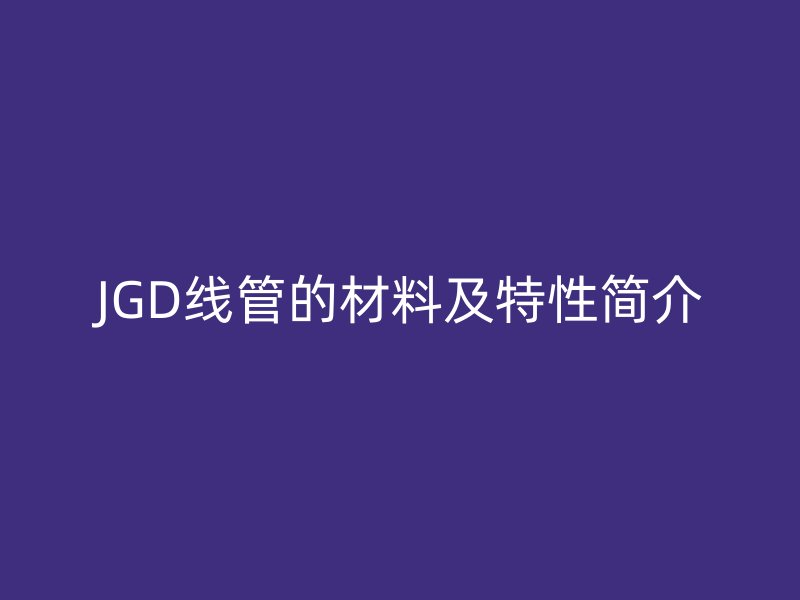 JGD线管的材料及特性简介