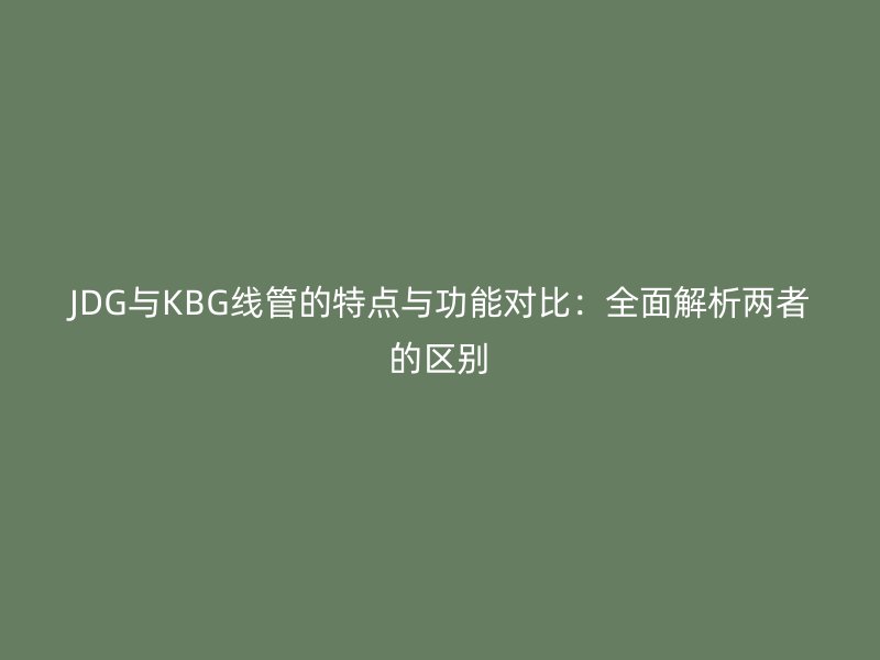 JDG与KBG线管的特点与功能对比：全面解析两者的区别