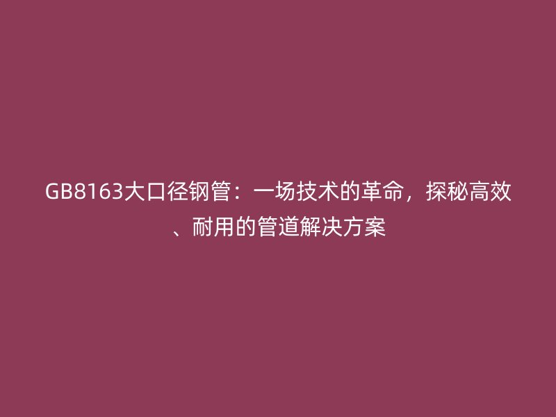 GB8163大口径钢管：一场技术的革命，探秘高效、耐用的管道解决方案
