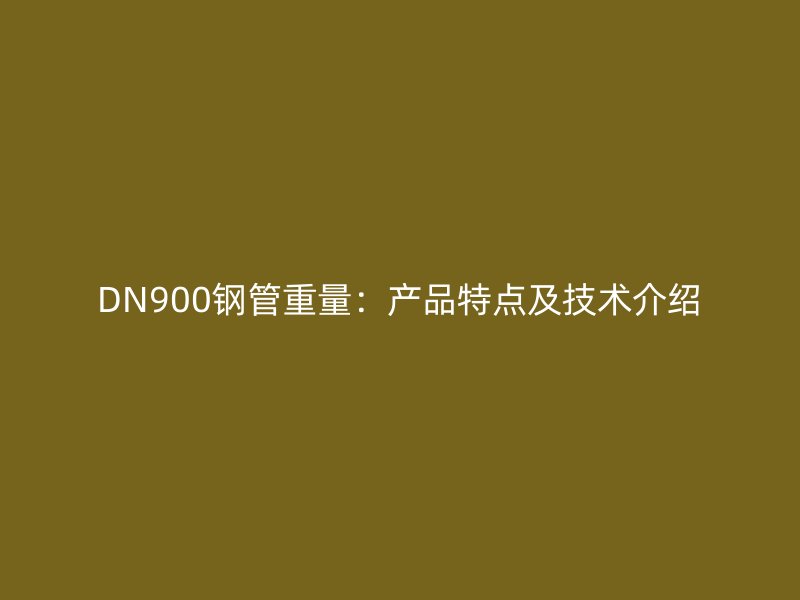 DN900钢管重量：产品特点及技术介绍