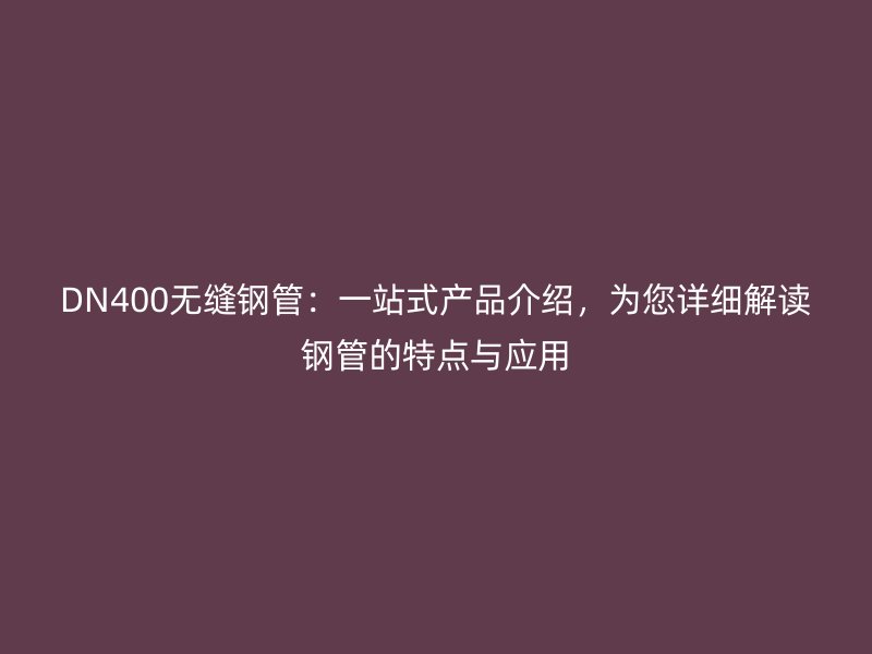 DN400无缝钢管：一站式产品介绍，为您详细解读钢管的特点与应用