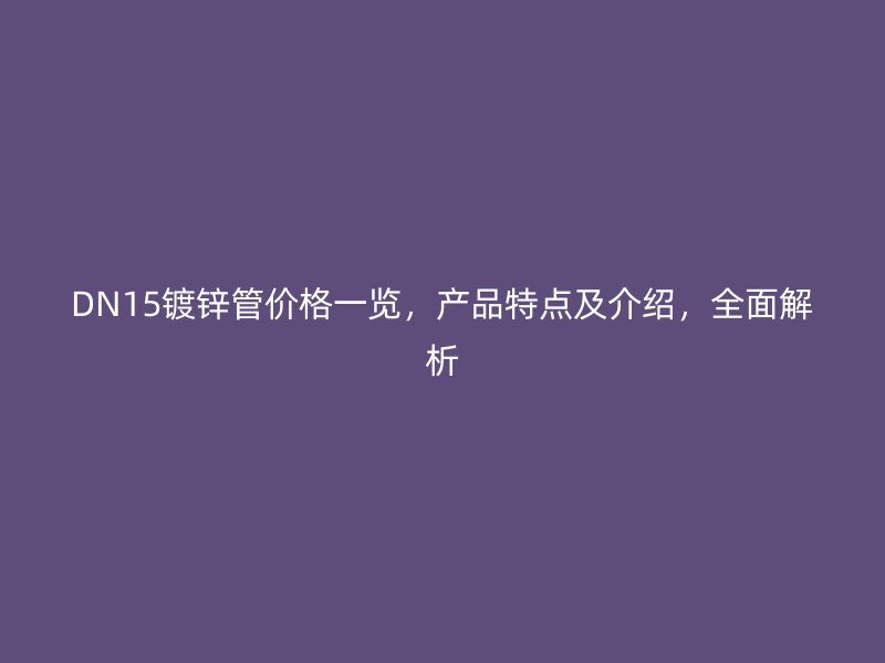 DN15镀锌管价格一览，产品特点及介绍，全面解析