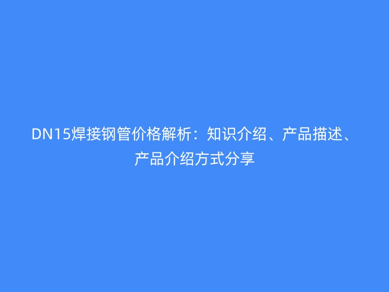 DN15焊接钢管价格解析：知识介绍、产品描述、产品介绍方式分享